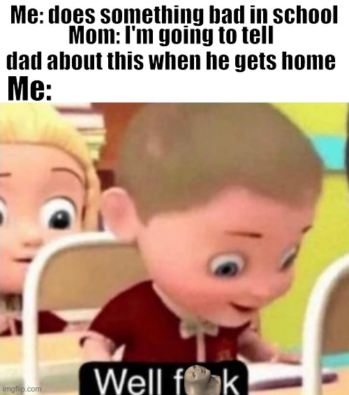 WELL FOLKS TIME FOR ME TO GO DIE | Me: does something bad in school; Mom: I'm going to tell dad about this when he gets home; Me: | image tagged in well f ck | made w/ Imgflip meme maker