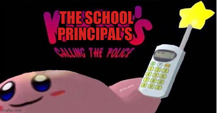 Kirby's calling the Police | THE SCHOOL PRINCIPAL'S | image tagged in kirby's calling the police | made w/ Imgflip meme maker