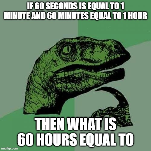 Any math geeks here??? |  IF 60 SECONDS IS EQUAL TO 1 MINUTE AND 60 MINUTES EQUAL TO 1 HOUR; THEN WHAT IS 60 HOURS EQUAL TO | image tagged in memes,philosoraptor,minutes,seconds,hours | made w/ Imgflip meme maker