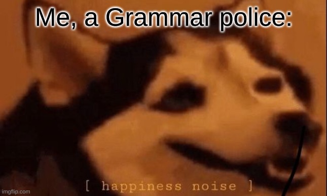 [happiness noise] | Me, a Grammar police: | image tagged in happiness noise | made w/ Imgflip meme maker