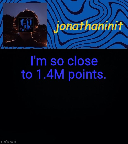 just jonathaninit 3.0 | I'm so close to 1.4M points. | image tagged in just jonathaninit 3 0 | made w/ Imgflip meme maker