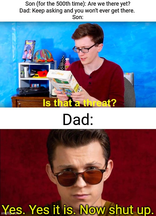 Oh boy, be careful kid. | Son (for the 500th time): Are we there yet?
Dad: Keep asking and you won't ever get there. 
Son:; Dad:; Yes. Yes it is. Now shut up. | image tagged in is that a threat,dad,son,memes,funny | made w/ Imgflip meme maker