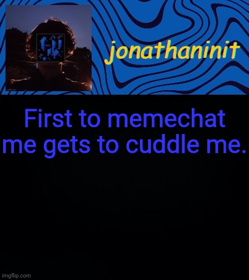 just jonathaninit 3.0 | First to memechat me gets to cuddle me. | image tagged in just jonathaninit 3 0 | made w/ Imgflip meme maker
