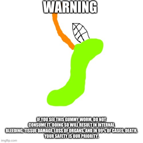 . | WARNING; IF YOU SEE THIS GUMMY WORM, DO NOT CONSUME IT. DOING SO WILL RESULT IN INTERNAL BLEEDING, TISSUE DAMAGE, LOSS OF ORGANS, AND IN 99% OF CASES, DEATH.
YOUR SAFETY IS OUR PRIORITY. | made w/ Imgflip meme maker