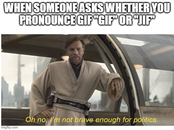 time to wait for the war in the comments to begin... | WHEN SOMEONE ASKS WHETHER YOU
PRONOUNCE GIF "GIF" OR "JIF" | image tagged in gif,i'm not brave enough for politics | made w/ Imgflip meme maker