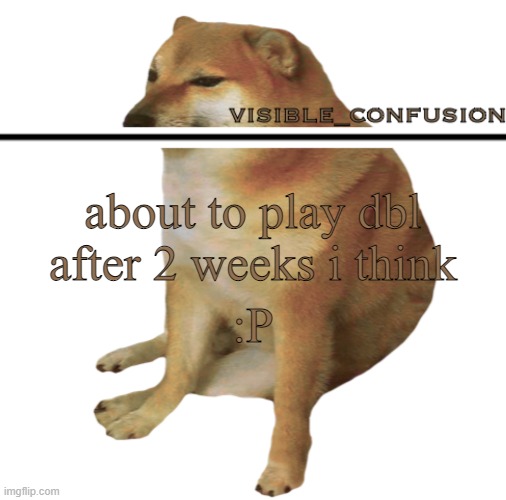 v_c cheems template | about to play dbl after 2 weeks i think; :P | image tagged in v_c cheems template | made w/ Imgflip meme maker