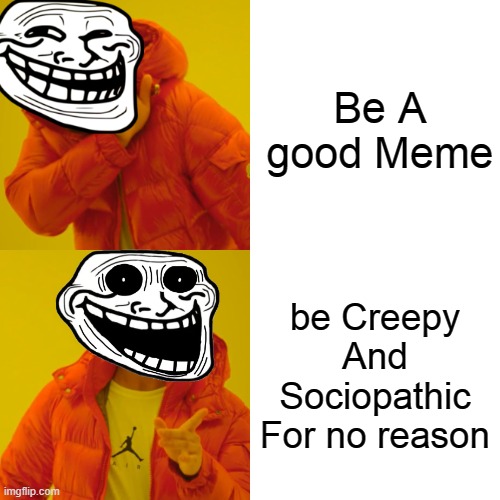 WHY | Be A good Meme; be Creepy And Sociopathic For no reason | image tagged in memes | made w/ Imgflip meme maker