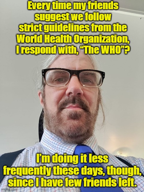 Bad Dad Joke #9 |  Every time my friends suggest we follow strict guidelines from the World Health Organization, I respond with, “The WHO”? I’m doing it less frequently these days, though, since I have few friends left. | image tagged in father's day,happy father's day,bad joke,covid-19,self quarantine | made w/ Imgflip meme maker
