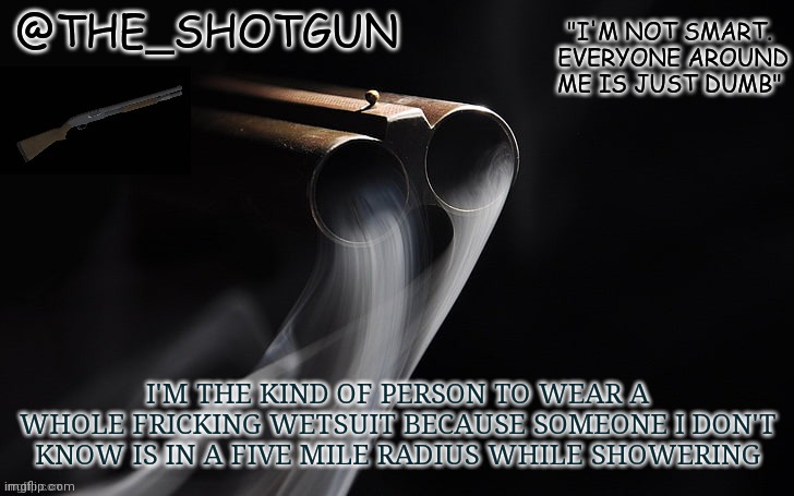 Yet another temp for shotgun | I'M THE KIND OF PERSON TO WEAR A WHOLE FRICKING WETSUIT BECAUSE SOMEONE I DON'T KNOW IS IN A FIVE MILE RADIUS WHILE SHOWERING | image tagged in yet another temp for shotgun | made w/ Imgflip meme maker