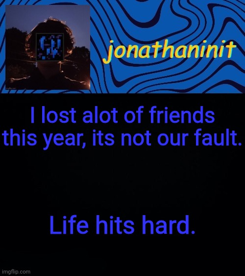just jonathaninit 3.0 | I lost alot of friends this year, its not our fault. Life hits hard. | image tagged in just jonathaninit 3 0 | made w/ Imgflip meme maker