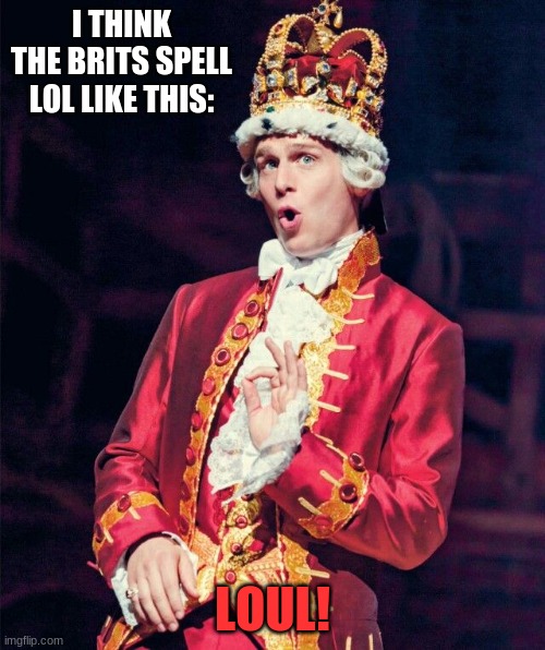 IDK | I THINK THE BRITS SPELL LOL LIKE THIS:; LOUL! | image tagged in king george from hamilton | made w/ Imgflip meme maker