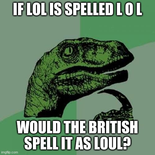 Huh?? | IF LOL IS SPELLED L O L; WOULD THE BRITISH SPELL IT AS LOUL? | image tagged in memes,philosoraptor | made w/ Imgflip meme maker