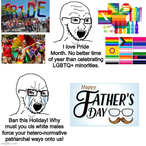 Happy Father's Day, in the middle of Pride Month | I love Pride Month. No better time of year than celebrating LGBTQ+ minorities. Ban this Holiday! Why must you cis white males force your hetero-normative patriarchal ways onto us! | image tagged in memes,pride month,lgbtq,sjw,liberal hypocrisy,father's day | made w/ Imgflip meme maker
