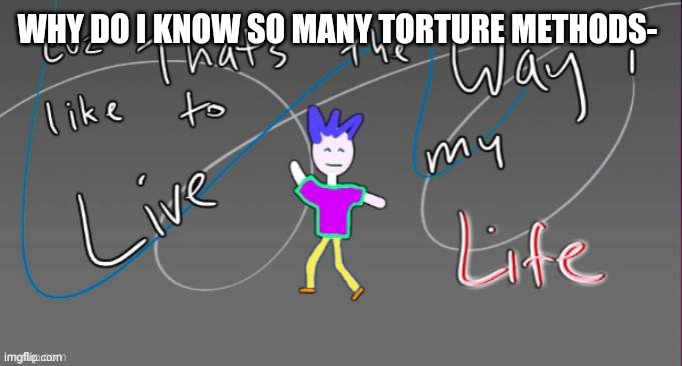 Cuz that's the way I like to live my life | WHY DO I KNOW SO MANY TORTURE METHODS- | image tagged in cuz that's the way i like to live my life | made w/ Imgflip meme maker