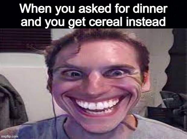 yeay | When you asked for dinner and you get cereal instead | image tagged in sussy,19,dollarfortnitecard,sussyimpostoryoursosussy | made w/ Imgflip meme maker