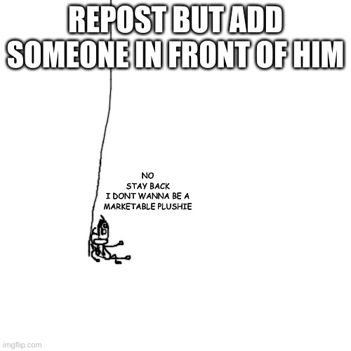 NOOOOOOOOO | REPOST BUT ADD SOMEONE IN FRONT OF HIM; NO
STAY BACK
I DONT WANNA BE A MARKETABLE PLUSHIE | made w/ Imgflip meme maker