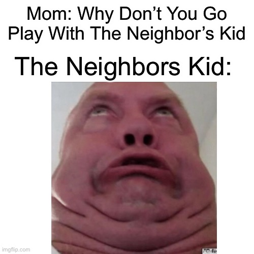 The Neighbor’s Kid |  Mom: Why Don’t You Go Play With The Neighbor’s Kid; The Neighbors Kid: | image tagged in memes,ugly guy,funny,relatable,childhood memes | made w/ Imgflip meme maker