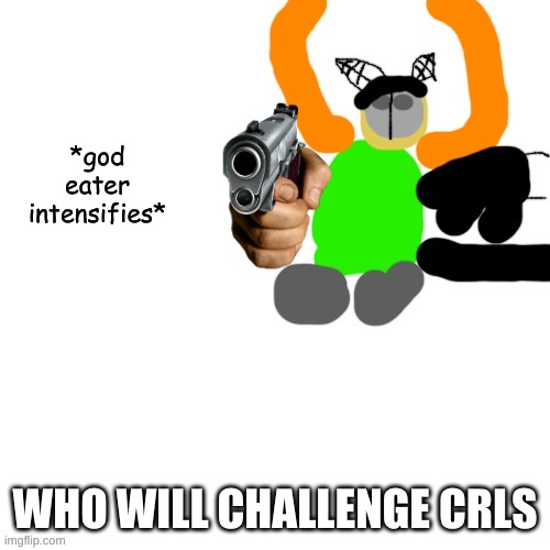 Carlos but tiky | *god eater intensifies*; WHO WILL CHALLENGE CRLS | image tagged in carlos but tiky | made w/ Imgflip meme maker