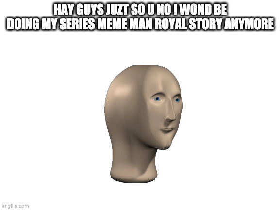 sorry |  HAY GUYS JUZT SO U NO I WOND BE DOING MY SERIES MEME MAN ROYAL STORY ANYMORE | image tagged in blank white template,meme man | made w/ Imgflip meme maker
