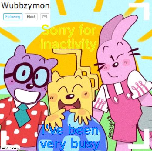 See ya tonight | Sorry for inactivity; I've been very busy | image tagged in wubbzymon's wubbtastic template | made w/ Imgflip meme maker