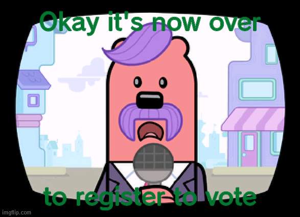 Quick heads up | Okay it's now over; to register to vote | image tagged in wuzzleburge news reporter | made w/ Imgflip meme maker