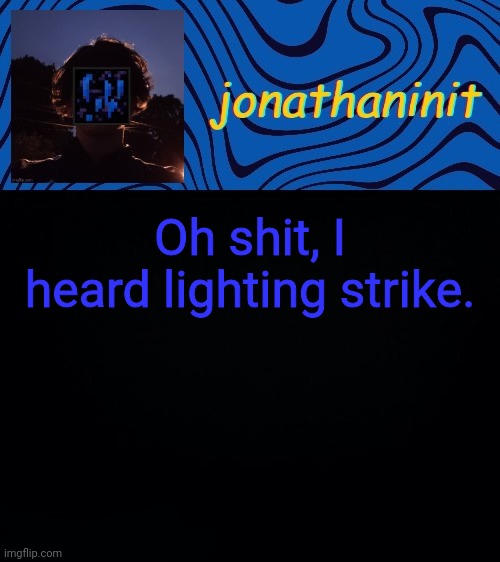 just jonathaninit 3.0 | Oh shit, I heard lighting strike. | image tagged in just jonathaninit 3 0 | made w/ Imgflip meme maker