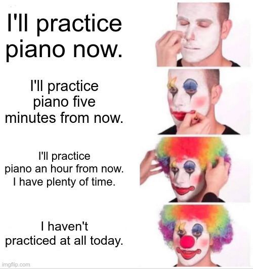 Pianist's Most Confirmed Struggle | I'll practice piano now. I'll practice piano five minutes from now. I'll practice piano an hour from now. I have plenty of time. I haven't practiced at all today. | image tagged in memes,clown applying makeup | made w/ Imgflip meme maker