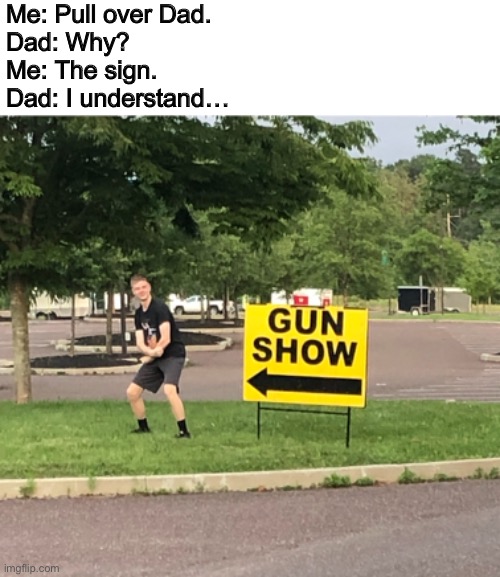 The Gun Show | Me: Pull over Dad.
Dad: Why?
Me: The sign.
Dad: I understand… | image tagged in memes | made w/ Imgflip meme maker