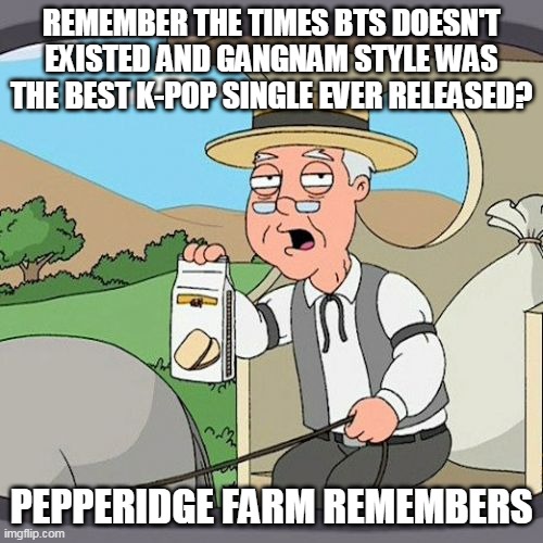 Good ol' times | REMEMBER THE TIMES BTS DOESN'T EXISTED AND GANGNAM STYLE WAS THE BEST K-POP SINGLE EVER RELEASED? PEPPERIDGE FARM REMEMBERS | image tagged in memes,pepperidge farm remembers,bts,kpop,family guy | made w/ Imgflip meme maker