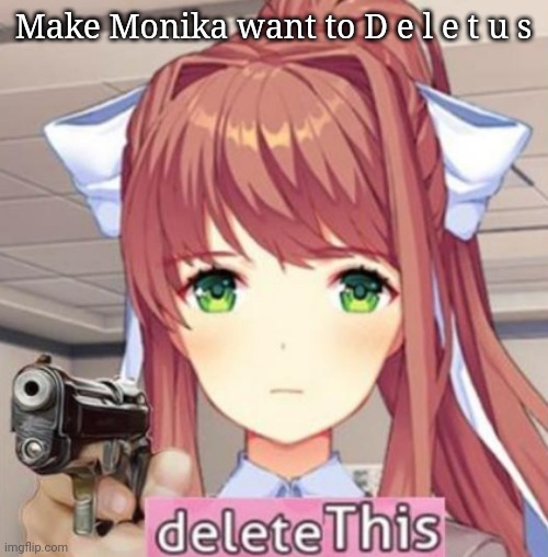Idk | Make Monika want to D e l e t u s | image tagged in delete this | made w/ Imgflip meme maker