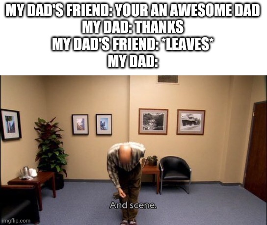 And scene | MY DAD'S FRIEND: YOUR AN AWESOME DAD
MY DAD: THANKS
MY DAD'S FRIEND: *LEAVES*
MY DAD: | image tagged in and scene | made w/ Imgflip meme maker