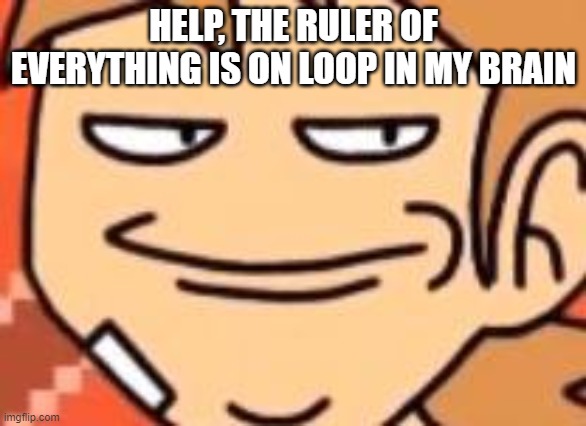 H E L P | HELP, THE RULER OF EVERYTHING IS ON LOOP IN MY BRAIN | image tagged in smug tord | made w/ Imgflip meme maker