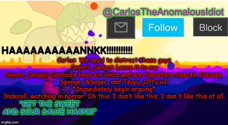 This sounds like an Anomalous Guild field mission that would actually happen- | Carlos: We need to distract these guys
Sayori_Senpai: Leave it to me
Sayori_Senpai: Centaurs have six limbs and are therefore insects. Discuss.
Sponge, Wooper, and Tsuyu_Official: *Immediately begin arguing*
3nderall, watching in horror: Oh this. I don’t like this. I don't like this at all. | made w/ Imgflip meme maker