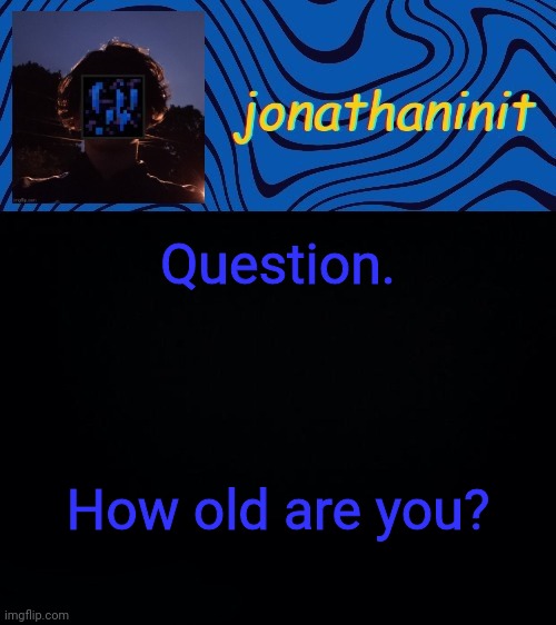 just jonathaninit 3.0 | Question. How old are you? | image tagged in just jonathaninit 3 0 | made w/ Imgflip meme maker