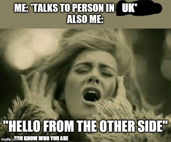 you know who you are | UK*; YOU KNOW WHO YOU ARE | image tagged in hi | made w/ Imgflip meme maker