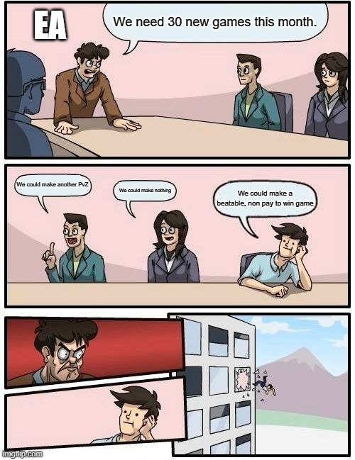 Boardroom Meeting Suggestion | We need 30 new games this month. EA; We could make another PvZ; We could make nothing; We could make a beatable, non pay to win game | image tagged in memes,boardroom meeting suggestion | made w/ Imgflip meme maker