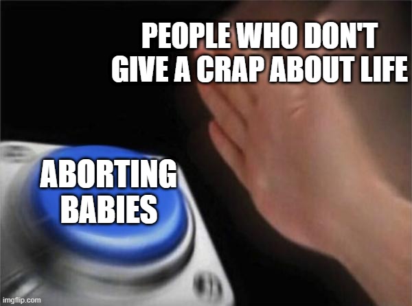 Blank Nut Button | PEOPLE WHO DON'T GIVE A CRAP ABOUT LIFE; ABORTING BABIES | image tagged in memes,blank nut button | made w/ Imgflip meme maker