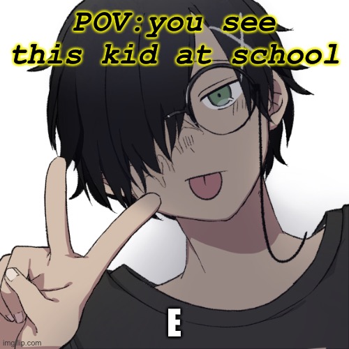 Me when | POV:you see this kid at school; E | image tagged in kurisu again because i don t make this oc enough | made w/ Imgflip meme maker