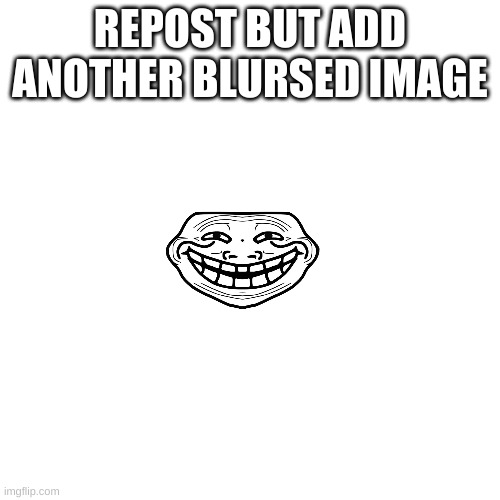 Blank Transparent Square | REPOST BUT ADD ANOTHER BLURSED IMAGE | image tagged in memes,blank transparent square | made w/ Imgflip meme maker