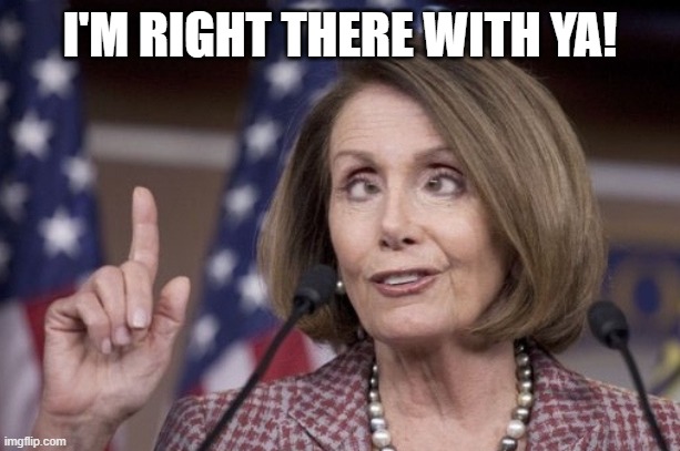 Nancy pelosi | I'M RIGHT THERE WITH YA! | image tagged in nancy pelosi | made w/ Imgflip meme maker