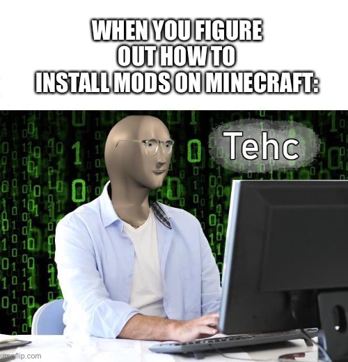 Just use curseforge | WHEN YOU FIGURE OUT HOW TO
INSTALL MODS ON MINECRAFT: | image tagged in tehc | made w/ Imgflip meme maker