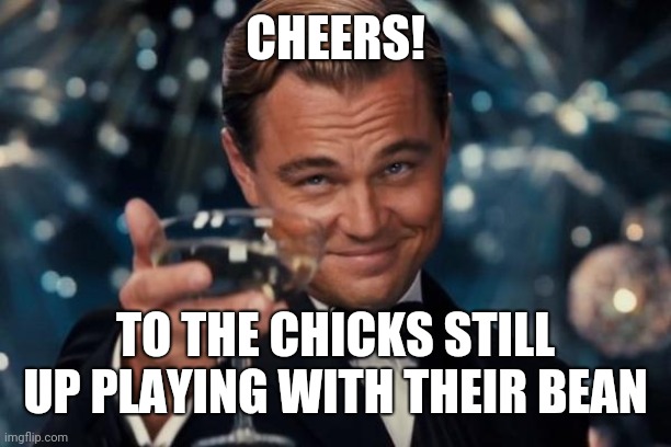 Beand | CHEERS! TO THE CHICKS STILL UP PLAYING WITH THEIR BEAN | image tagged in memes,leonardo dicaprio cheers | made w/ Imgflip meme maker