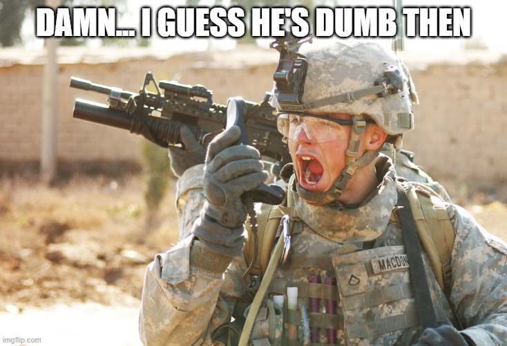 US Army Soldier yelling radio iraq war | DAMN... I GUESS HE'S DUMB THEN | image tagged in us army soldier yelling radio iraq war | made w/ Imgflip meme maker
