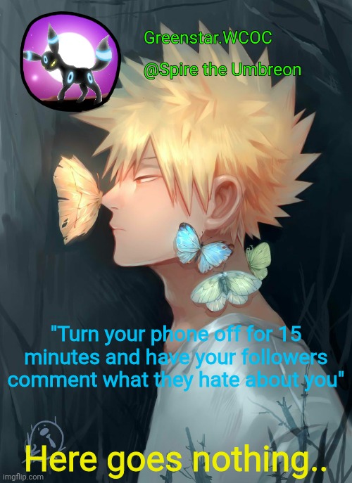 I dont want anything happy on here. Be as brutally honest as you want. | "Turn your phone off for 15 minutes and have your followers comment what they hate about you"; Here goes nothing.. | image tagged in spire bakugou announcement temp | made w/ Imgflip meme maker