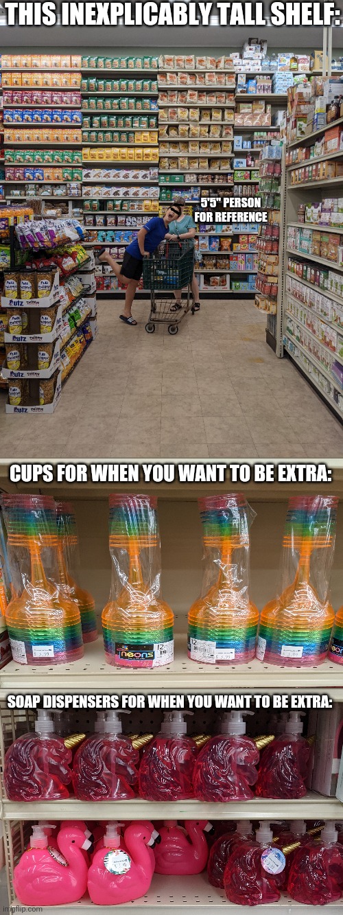 Things I Saw While Shopping With My Mom And Brother | THIS INEXPLICABLY TALL SHELF:; 5'5" PERSON FOR REFERENCE; CUPS FOR WHEN YOU WANT TO BE EXTRA:; SOAP DISPENSERS FOR WHEN YOU WANT TO BE EXTRA: | image tagged in shopping,things i laughed at | made w/ Imgflip meme maker