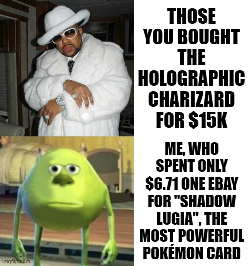 Just because you have a very rare and shiny card, doesn't mean you're gonna win! | THOSE YOU BOUGHT THE HOLOGRAPHIC CHARIZARD FOR $15K; ME, WHO SPENT ONLY $6.71 ONE EBAY FOR "SHADOW LUGIA", THE MOST POWERFUL POKÉMON CARD | image tagged in pimp c,mike wazowski face swap,memes,blank transparent square,pokemon,funny | made w/ Imgflip meme maker