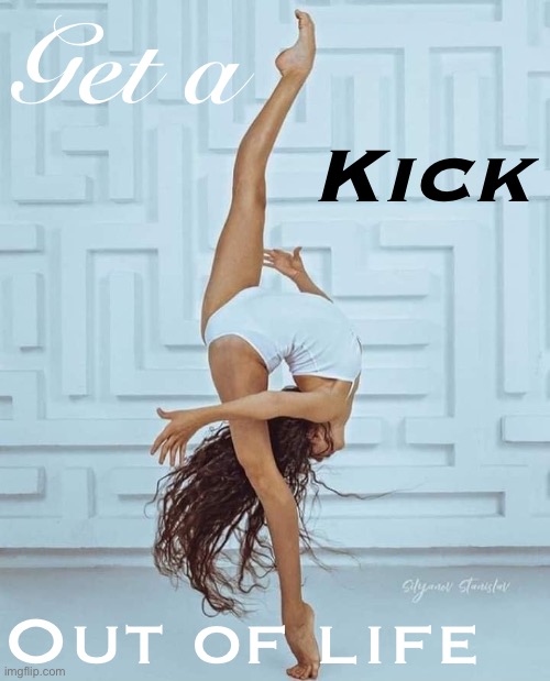 Dancer kick | Get a; Kick; Out of life | image tagged in dancer kick | made w/ Imgflip meme maker