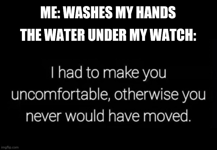 It's Always So Annoying When There's Still Water Under My Watch | ME: WASHES MY HANDS; THE WATER UNDER MY WATCH: | image tagged in i had to make you uncomfortable | made w/ Imgflip meme maker