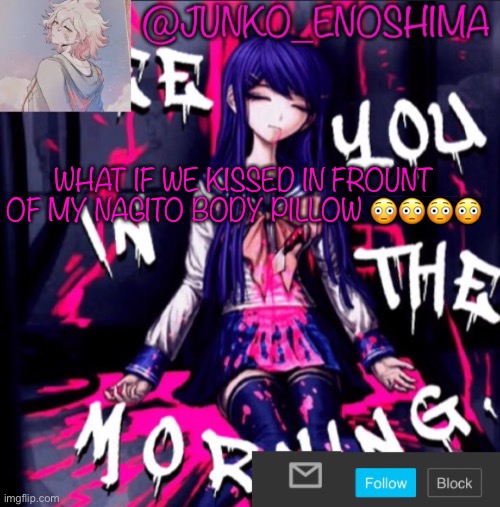 Junko’s announcement template #6 | WHAT IF WE KISSED IN FROUNT OF MY NAGITO BODY PILLOW 😳😳😳😳 | image tagged in junko s announcement template 6 | made w/ Imgflip meme maker