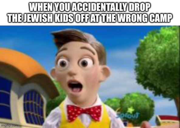 Dark humor go brrrrrrrr | WHEN YOU ACCIDENTALLY DROP THE JEWISH KIDS OFF AT THE WRONG CAMP | made w/ Imgflip meme maker